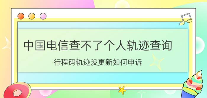 中国电信查不了个人轨迹查询 行程码轨迹没更新如何申诉？